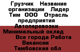 Грузчик › Название организации ­ Лидер Тим, ООО › Отрасль предприятия ­ Автоперевозки › Минимальный оклад ­ 19 000 - Все города Работа » Вакансии   . Тамбовская обл.,Моршанск г.